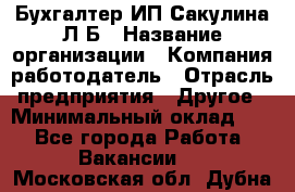 Бухгалтер ИП Сакулина Л.Б › Название организации ­ Компания-работодатель › Отрасль предприятия ­ Другое › Минимальный оклад ­ 1 - Все города Работа » Вакансии   . Московская обл.,Дубна г.